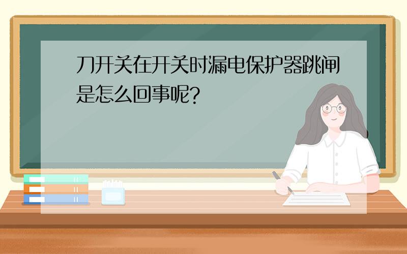 刀开关在开关时漏电保护器跳闸是怎么回事呢?