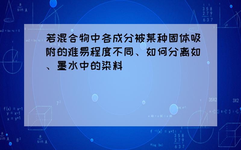 若混合物中各成分被某种固体吸附的难易程度不同、如何分离如、墨水中的染料