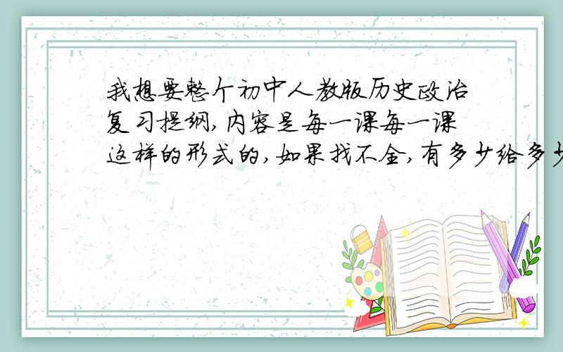 我想要整个初中人教版历史政治复习提纲,内容是每一课每一课这样的形式的,如果找不全,有多少给多少,