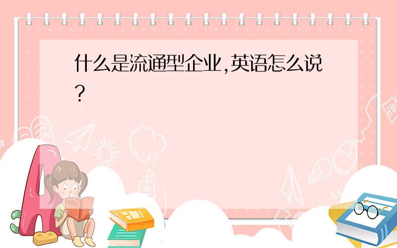 什么是流通型企业,英语怎么说?