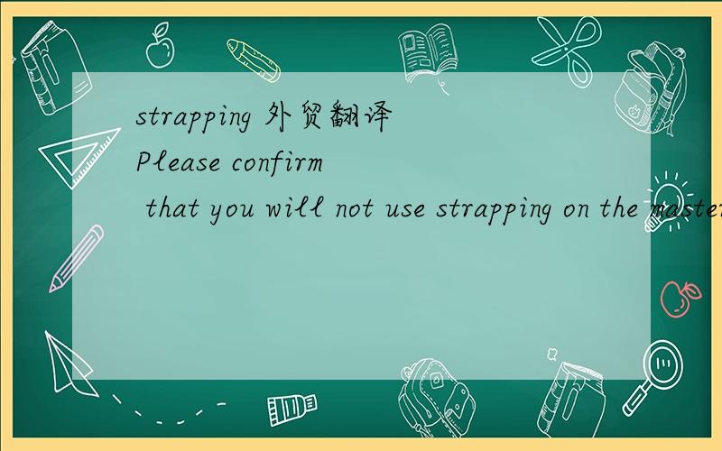 strapping 外贸翻译Please confirm that you will not use strapping on the master cases or bundling of the individual boxes duringshipment of this item