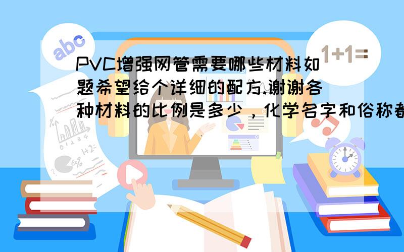 PVC增强网管需要哪些材料如题希望给个详细的配方.谢谢各种材料的比例是多少，化学名字和俗称都提供最好。 希望能给的详细点，谢谢