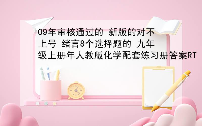 09年审核通过的 新版的对不上号 绪言8个选择题的 九年级上册年人教版化学配套练习册答案RT