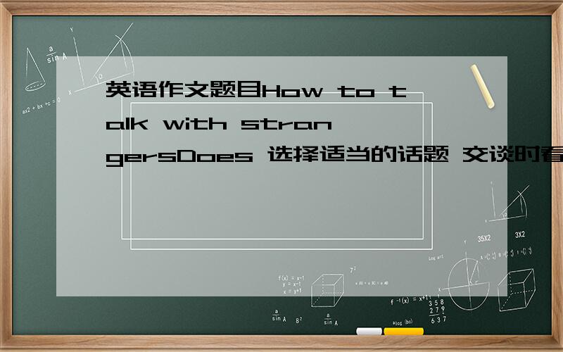 英语作文题目How to talk with strangersDoes 选择适当的话题 交谈时看着对方 对交谈内容有一些准备 注意倾听 合理利用身势语 Don'ts 涉及私人问题 一个人说不停