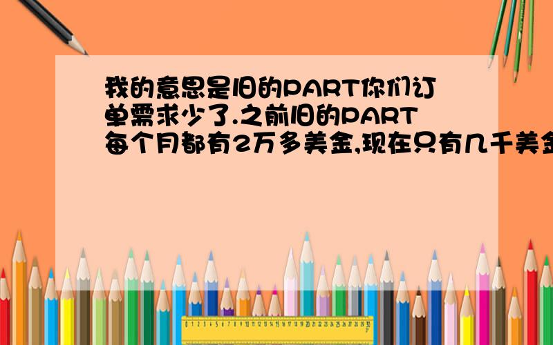 我的意思是旧的PART你们订单需求少了.之前旧的PART每个月都有2万多美金,现在只有几千美金的订单