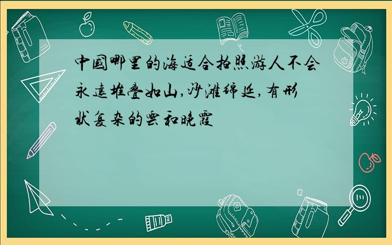 中国哪里的海适合拍照游人不会永远堆叠如山,沙滩绵延,有形状复杂的云和晚霞