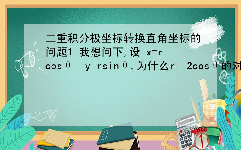 二重积分极坐标转换直角坐标的问题1.我想问下,设 x=rcosθ  y=rsinθ,为什么r= 2cosθ的对应直角坐标方程是（x-1）^2+y^2=1 2. 2cosθ< r < 2    0