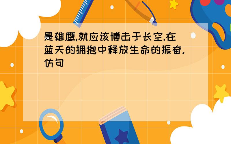 是雄鹰,就应该博击于长空,在蓝天的拥抱中释放生命的振奋.仿句