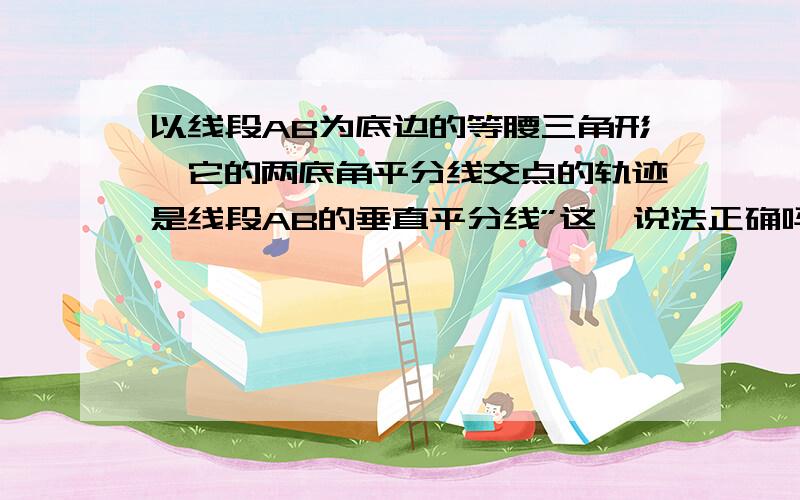 以线段AB为底边的等腰三角形,它的两底角平分线交点的轨迹是线段AB的垂直平分线”这一说法正确吗?为什么