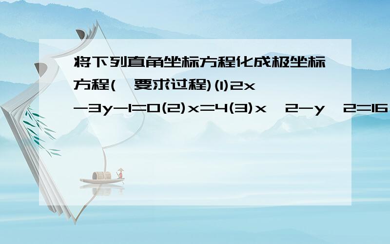 将下列直角坐标方程化成极坐标方程(*要求过程)(1)2x-3y-1=0(2)x=4(3)x^2-y^2=16