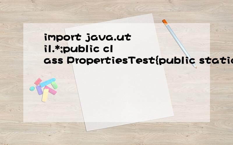 import java.util.*;public class PropertiesTest{public static void main(String args[]){Properties pt = System.getProperties();Enumeration e = pt.propertyNames();while(e.hasMoreElements()){String Key = (String)e.nextElement();System.out.println(Key+