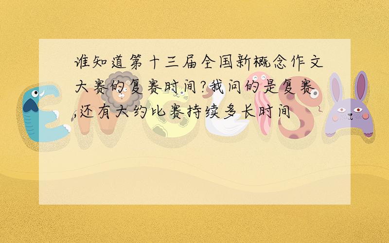 谁知道第十三届全国新概念作文大赛的复赛时间?我问的是复赛,还有大约比赛持续多长时间