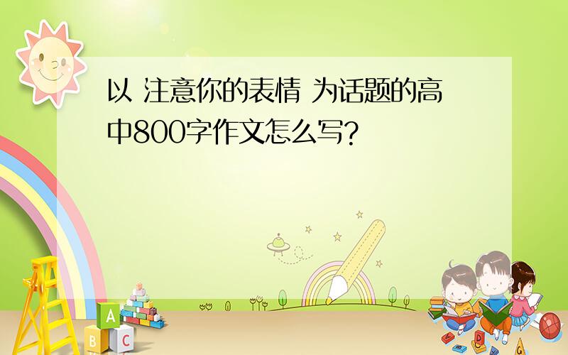 以 注意你的表情 为话题的高中800字作文怎么写?