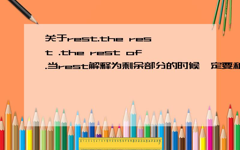 关于rest.the rest .the rest of.当rest解释为剩余部分的时候一定要和the连用吗?the rest 不一定解释为休息是吗?解释为休息时一定放句末吗?