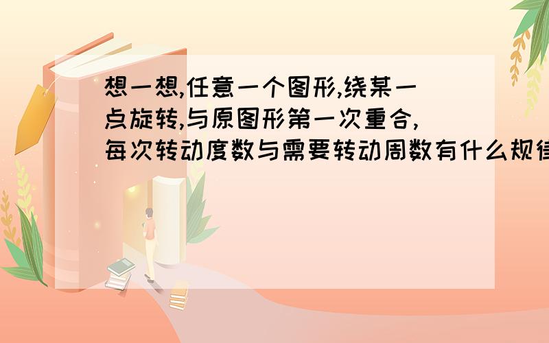 想一想,任意一个图形,绕某一点旋转,与原图形第一次重合,每次转动度数与需要转动周数有什么规律?请写在下面