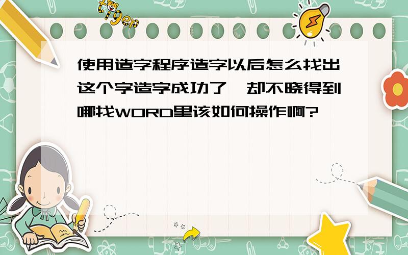 使用造字程序造字以后怎么找出这个字造字成功了,却不晓得到哪找WORD里该如何操作啊?