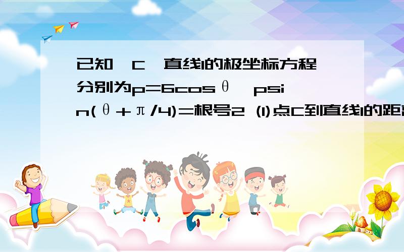 已知⊙C,直线l的极坐标方程分别为p=6cosθ,psin(θ+π/4)=根号2 (1)点C到直线l的距离 (2)过C与极轴垂直的直线方程