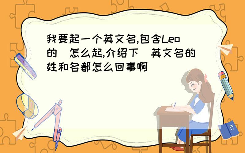 我要起一个英文名,包含Leo的（怎么起,介绍下）英文名的姓和名都怎么回事啊