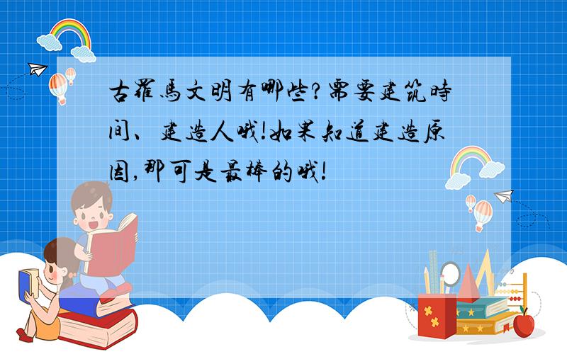 古罗马文明有哪些?需要建筑时间、建造人哦!如果知道建造原因,那可是最棒的哦!