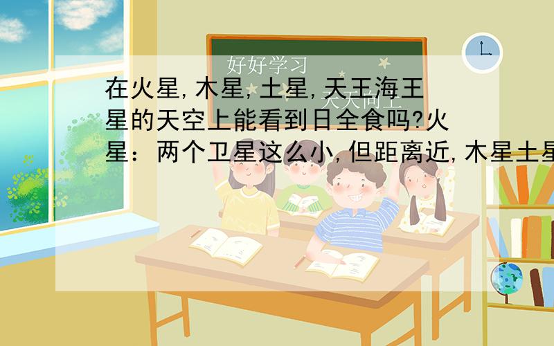 在火星,木星,土星,天王海王星的天空上能看到日全食吗?火星：两个卫星这么小,但距离近,木星土星：两个行星距离太阳远,太阳看起来小,但是卫星数量多个头大.天海王星：两个远日行星上的