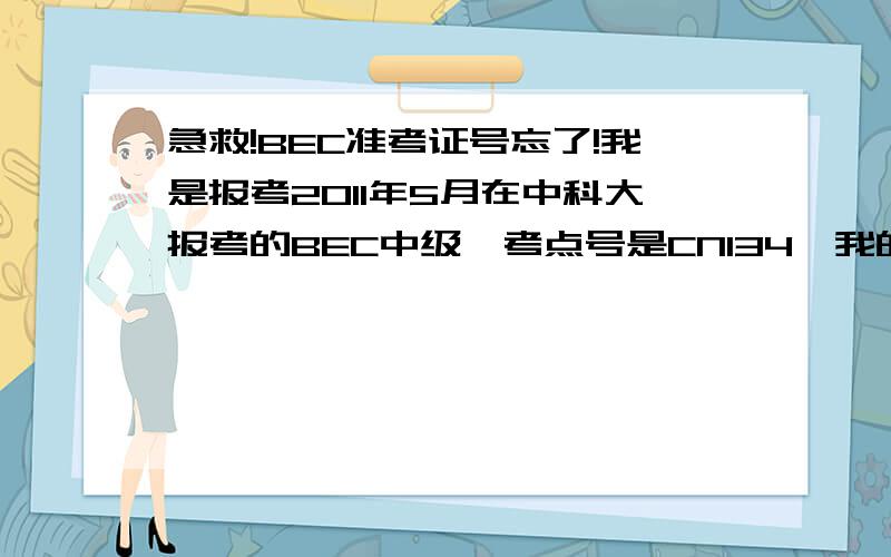 急救!BEC准考证号忘了!我是报考2011年5月在中科大报考的BEC中级,考点号是CN134,我的姓名首字母是L,有没有哪位和我一同参考的亲们可以给我提供点线索,特别是姓名和我一样以L开头的,我好估测