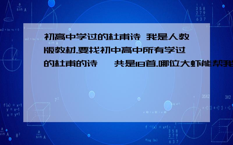 初高中学过的杜甫诗 我是人教版教材.要找初中高中所有学过的杜甫的诗 一共是18首.哪位大虾能帮我找一下.