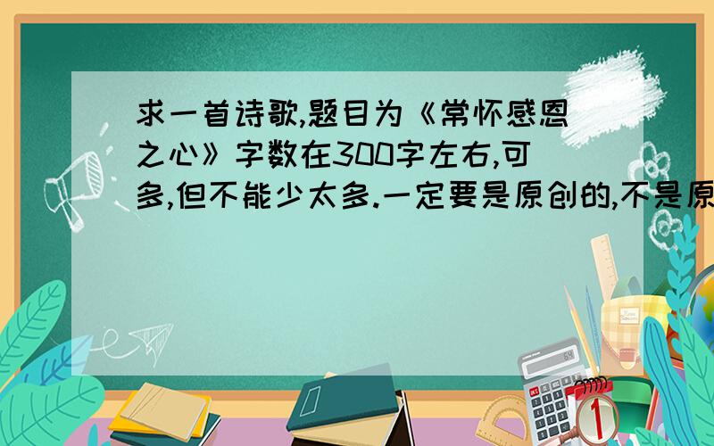 求一首诗歌,题目为《常怀感恩之心》字数在300字左右,可多,但不能少太多.一定要是原创的,不是原创的,写得再好,