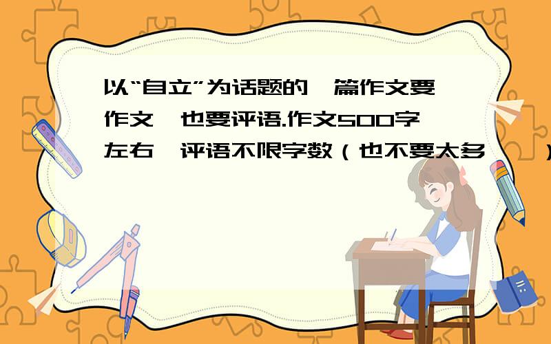 以“自立”为话题的一篇作文要作文,也要评语.作文500字左右,评语不限字数（也不要太多……）高手们帮帮忙哈~谢谢~