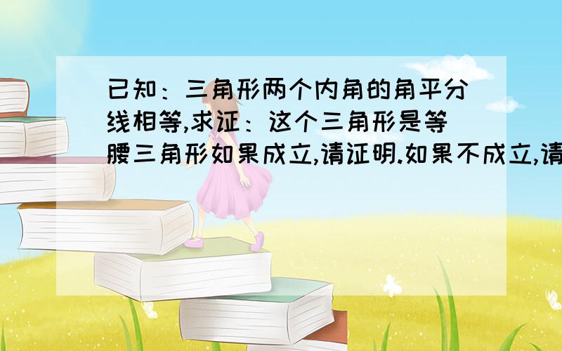 已知：三角形两个内角的角平分线相等,求证：这个三角形是等腰三角形如果成立,请证明.如果不成立,请举出反例.