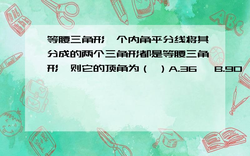 等腰三角形一个内角平分线将其分成的两个三角形都是等腰三角形,则它的顶角为（ ）A.36° B.90° C.36°或90°D.108°