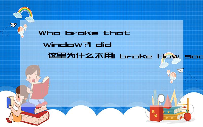 Who broke that window?I did ,这里为什么不用I broke How sad the little girl looks 我们老师讲look是系动词 后要加adj 所以sad不能换成sadly 什么是系动词?大家结合例子说一说