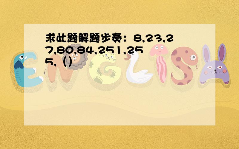 求此题解题步奏：8,23,27,80,84,251,255,（）