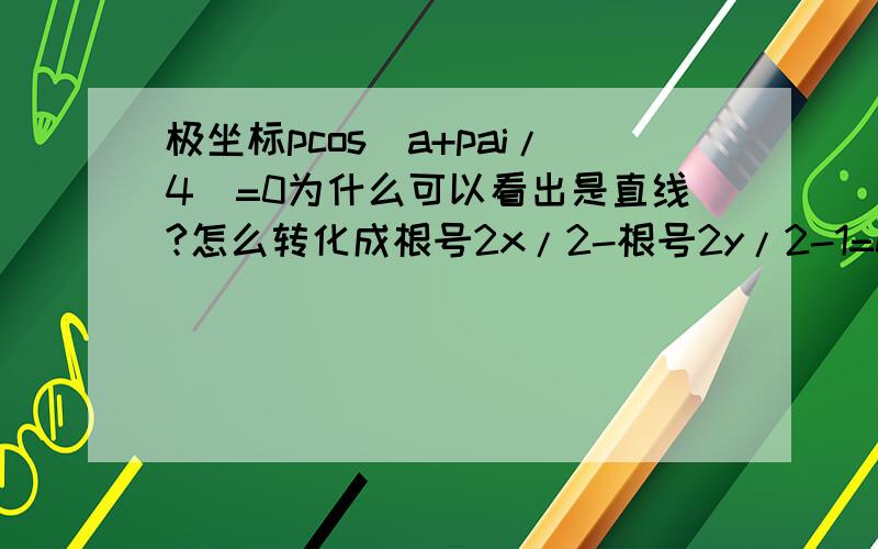 极坐标pcos（a+pai/4）=0为什么可以看出是直线?怎么转化成根号2x/2-根号2y/2-1=0?