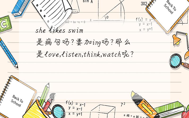 she likes swim是病句吗?要加ing吗?那么是love,listen,think,watch呢?