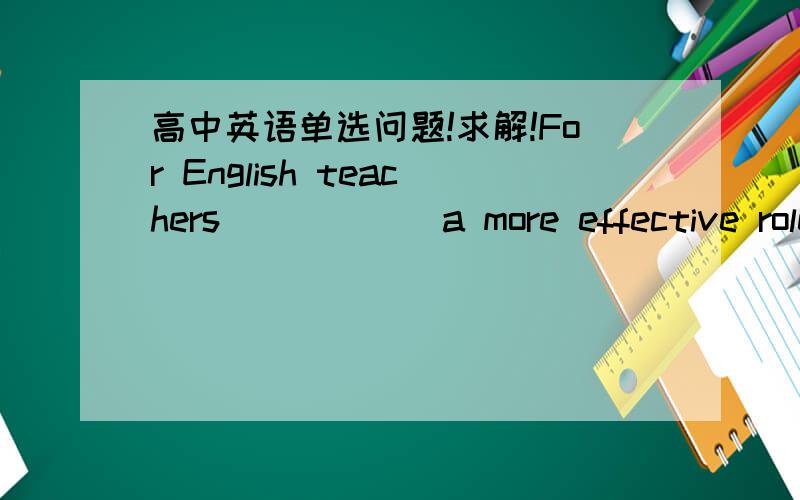 高中英语单选问题!求解!For English teachers______a more effective role in teaching,they must make every effort to raise students'cross-cultural awareness.A.to playB.playingC.having playedD. play我选的是B  可是标准答案是A  为什