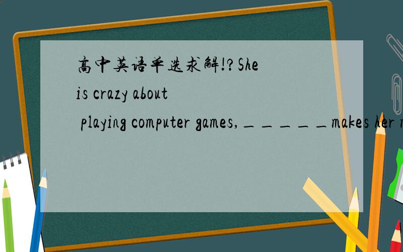 高中英语单选求解!?She is crazy about playing computer games,_____makes her mum angry at times.A.which.      B.that.     C.what.        D.it我觉得选D或者是B呢?,为什么选A呀?求大神帮忙!谢谢!