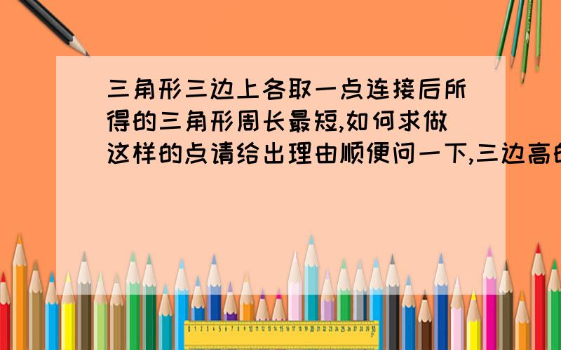 三角形三边上各取一点连接后所得的三角形周长最短,如何求做这样的点请给出理由顺便问一下,三边高的交点（垂心）有什么性质