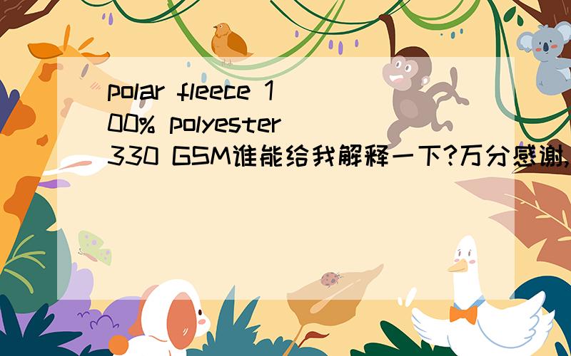 polar fleece 100% polyester 330 GSM谁能给我解释一下?万分感谢,可是我没有万分