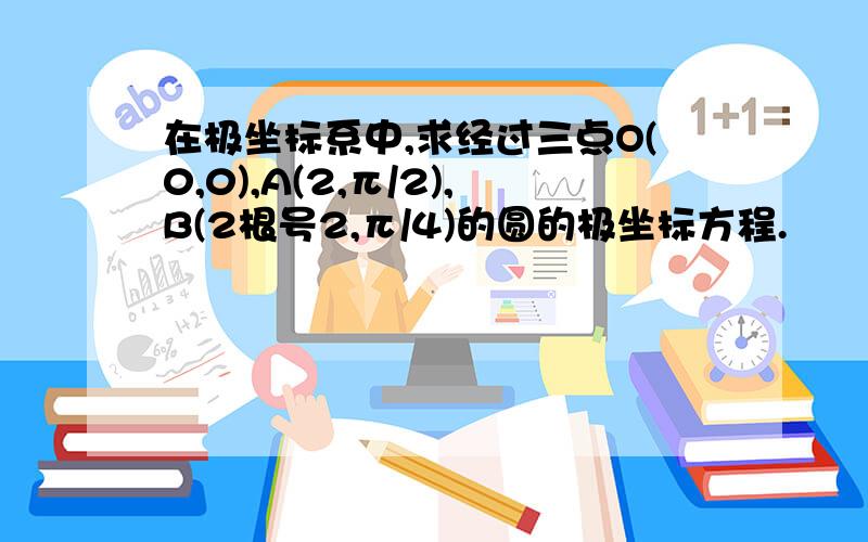 在极坐标系中,求经过三点O(0,0),A(2,π/2),B(2根号2,π/4)的圆的极坐标方程.