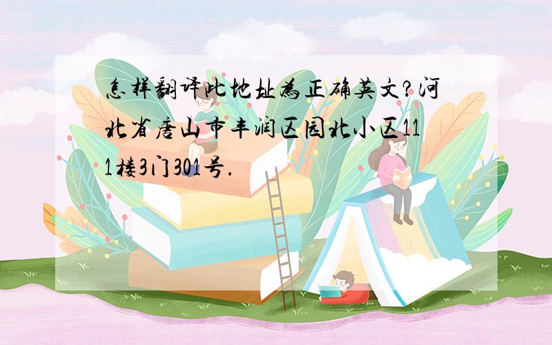 怎样翻译此地址为正确英文?河北省唐山市丰润区园北小区111楼3门301号.