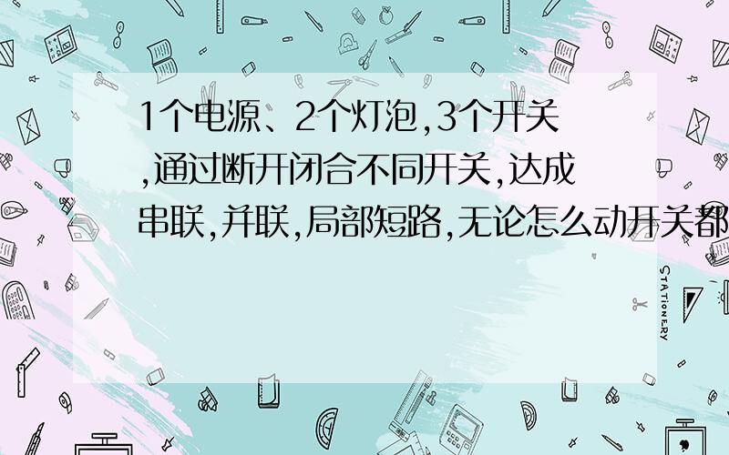 1个电源、2个灯泡,3个开关,通过断开闭合不同开关,达成串联,并联,局部短路,无论怎么动开关都不会电源短路求电路图不用单刀双掷