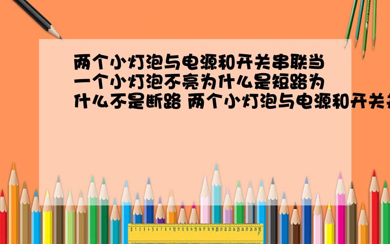 两个小灯泡与电源和开关串联当一个小灯泡不亮为什么是短路为什么不是断路 两个小灯泡与电源和开关并联当一