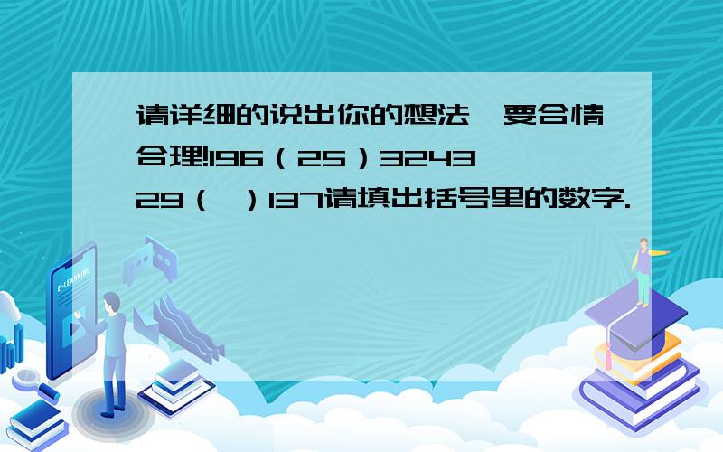 请详细的说出你的想法,要合情合理!196（25）324329（ ）137请填出括号里的数字.