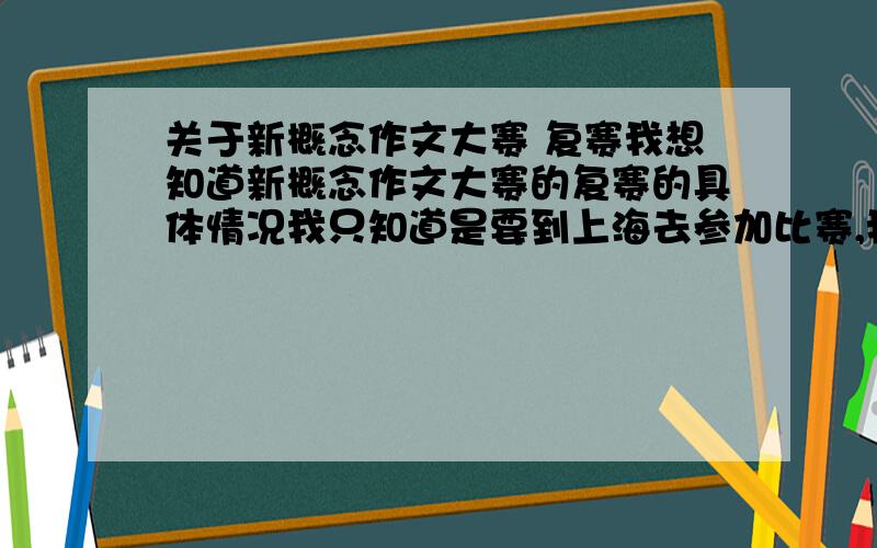 关于新概念作文大赛 复赛我想知道新概念作文大赛的复赛的具体情况我只知道是要到上海去参加比赛,我想知道会不会设置考场、设置考题?写作的时间大概是多久?是要求写小说还是散文类型