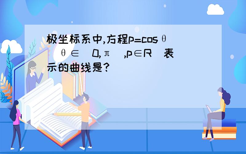 极坐标系中,方程p=cosθ(θ∈[0,π],p∈R)表示的曲线是?