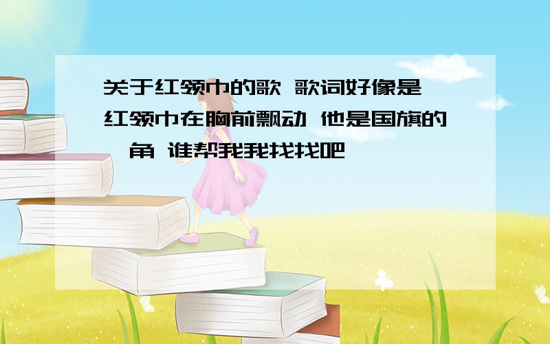 关于红领巾的歌 歌词好像是 红领巾在胸前飘动 他是国旗的一角 谁帮我我找找吧