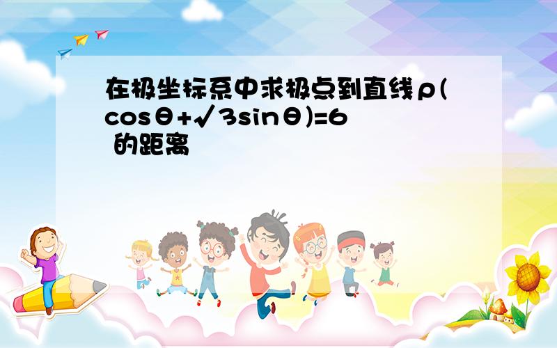 在极坐标系中求极点到直线ρ(cosθ+√3sinθ)=6 的距离