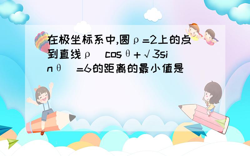 在极坐标系中,圆ρ=2上的点到直线ρ(cosθ+√3sinθ)=6的距离的最小值是