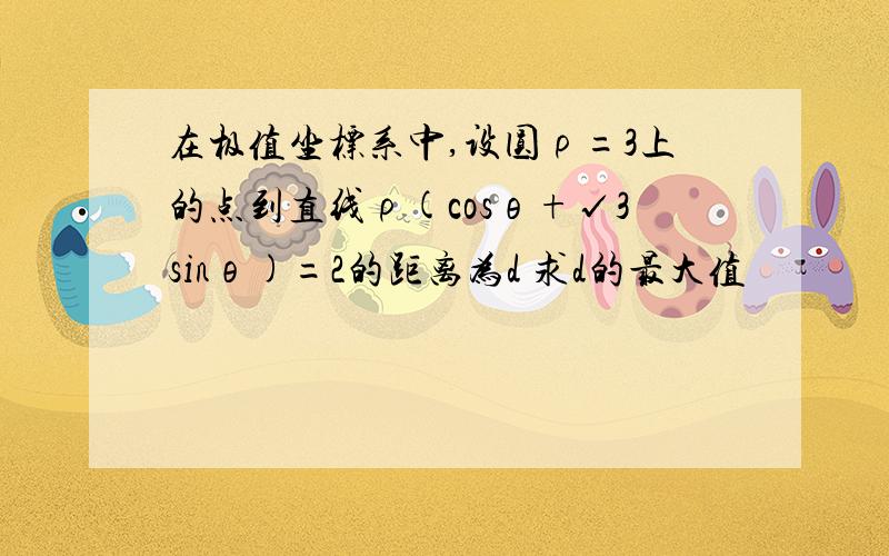 在极值坐标系中,设圆ρ=3上的点到直线ρ(cosθ+√3sinθ)=2的距离为d 求d的最大值