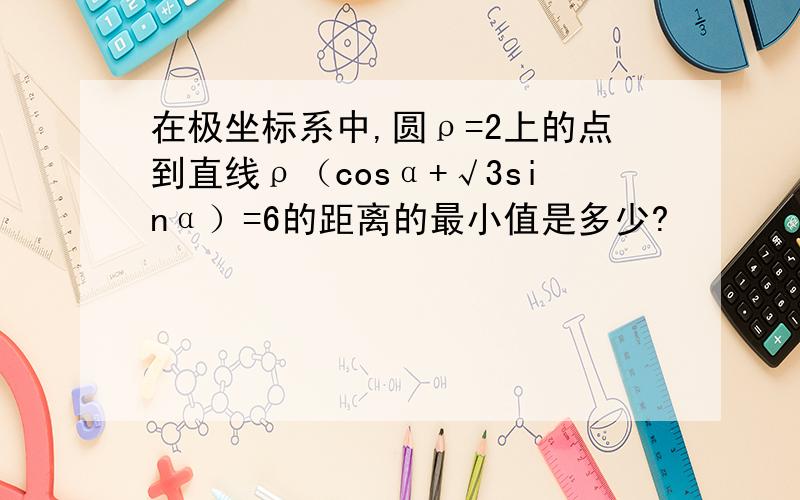 在极坐标系中,圆ρ=2上的点到直线ρ（cosα+√3sinα）=6的距离的最小值是多少?